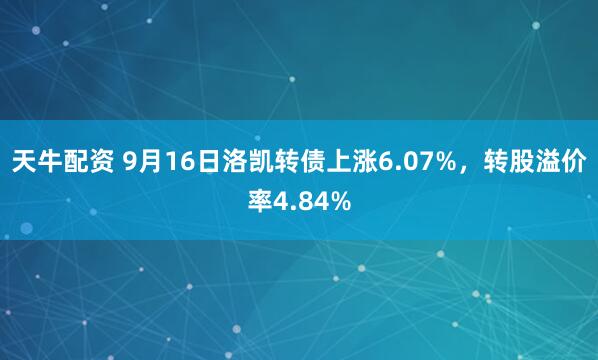 天牛配资 9月16日洛凯转债上涨6.07%，转股溢价率4.84%
