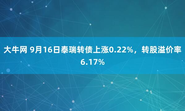 大牛网 9月16日泰瑞转债上涨0.22%，转股溢价率6.17%