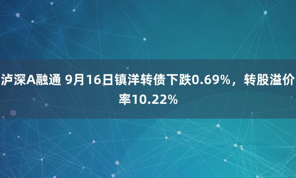 泸深A融通 9月16日镇洋转债下跌0.69%，转股溢价率10.22%