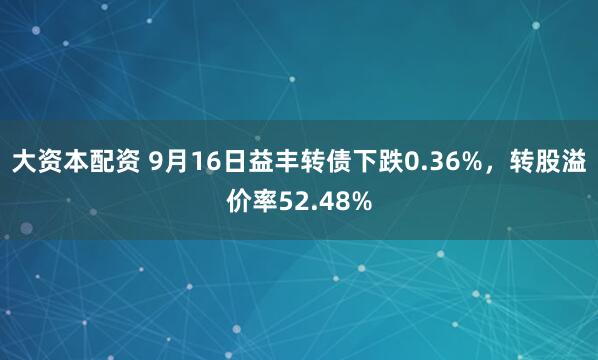 大资本配资 9月16日益丰转债下跌0.36%，转股溢价率52.48%