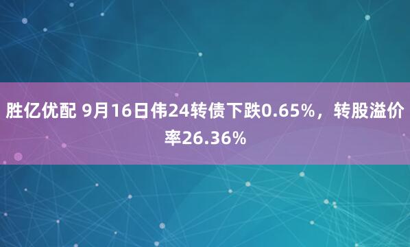 胜亿优配 9月16日伟24转债下跌0.65%，转股溢价率26.36%