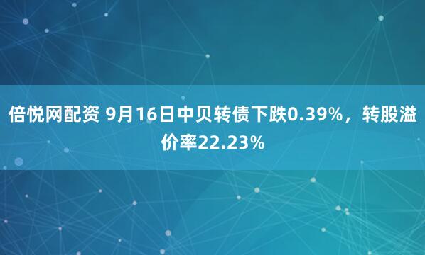 倍悦网配资 9月16日中贝转债下跌0.39%，转股溢价率22.23%