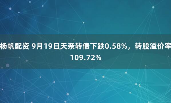 杨帆配资 9月19日天奈转债下跌0.58%，转股溢价率109.72%