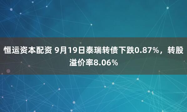 恒运资本配资 9月19日泰瑞转债下跌0.87%，转股溢价率8.06%