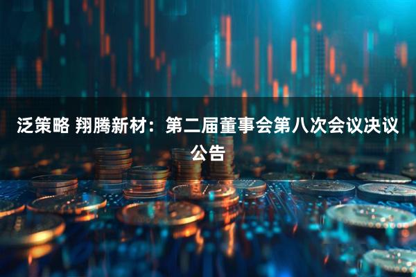 泛策略 翔腾新材：第二届董事会第八次会议决议公告