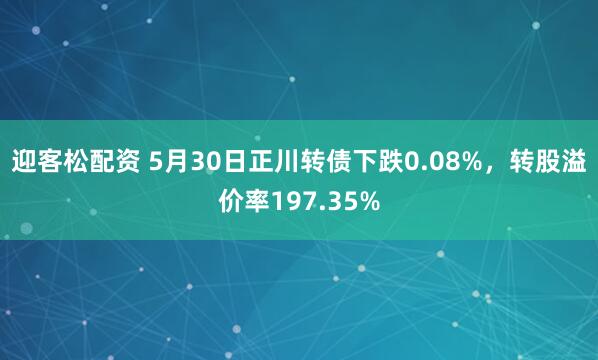 迎客松配资 5月30日正川转债下跌0.08%，转股溢价率197.35%