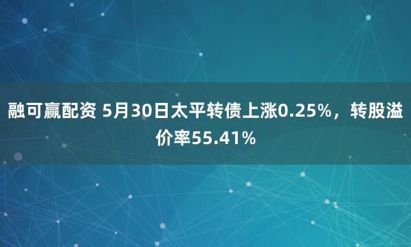 融可赢配资 5月30日太平转债上涨0.25%，转股溢价率55.41%