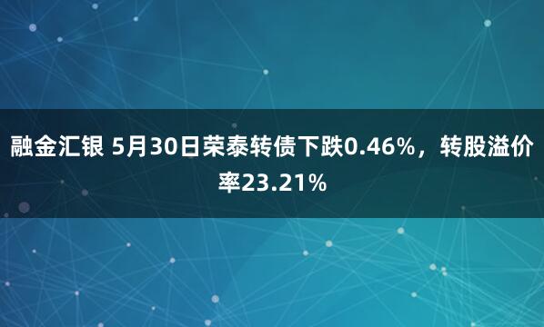 融金汇银 5月30日荣泰转债下跌0.46%，转股溢价率23.21%