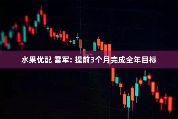 水果优配 雷军: 提前3个月完成全年目标
