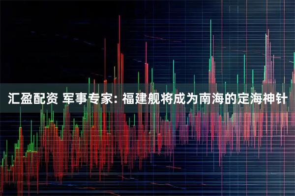 汇盈配资 军事专家: 福建舰将成为南海的定海神针