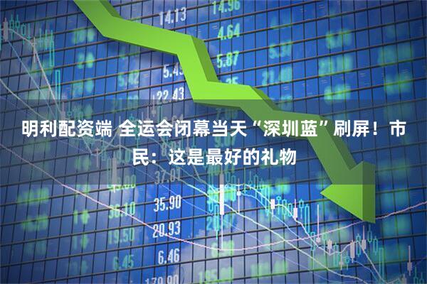 明利配资端 全运会闭幕当天“深圳蓝”刷屏！市民：这是最好的礼物