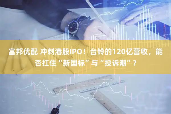 富邦优配 冲刺港股IPO！台铃的120亿营收，能否扛住“新国标”与“投诉潮”？