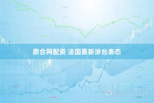 鼎合网配资 法国最新涉台表态