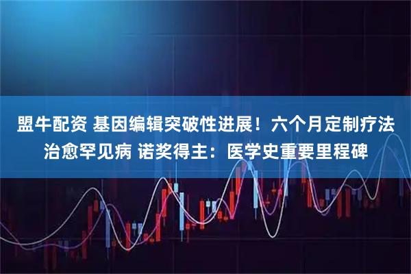 盟牛配资 基因编辑突破性进展！六个月定制疗法治愈罕见病 诺奖得主：医学史重要里程碑