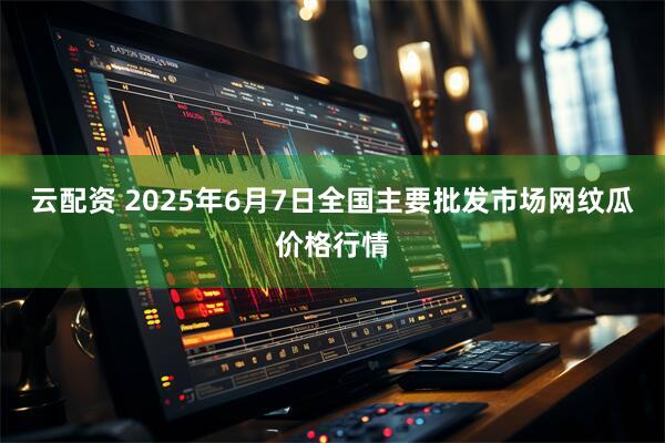 云配资 2025年6月7日全国主要批发市场网纹瓜价格行情