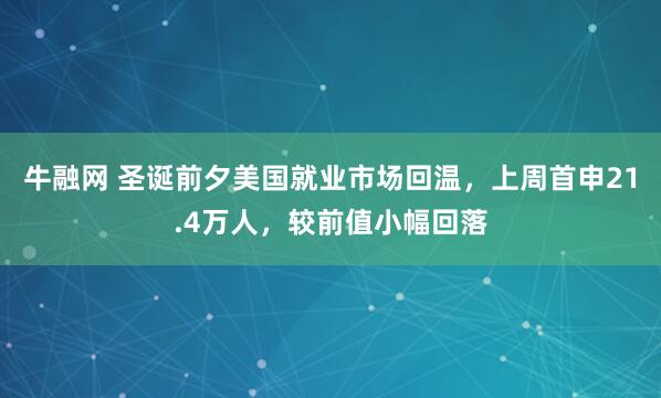 牛融网 圣诞前夕美国就业市场回温，上周首申21.4万人，较前值小幅回落