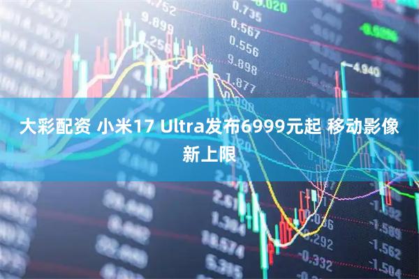 大彩配资 小米17 Ultra发布6999元起 移动影像新上限
