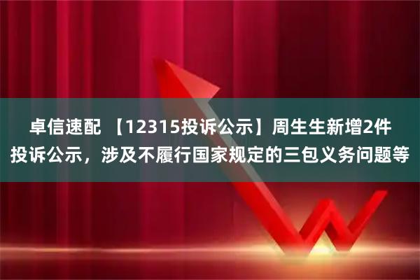 卓信速配 【12315投诉公示】周生生新增2件投诉公示，涉及不履行国家规定的三包义务问题等