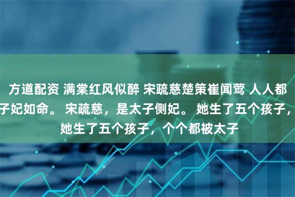 方道配资 满棠红风似醉 宋疏慈楚策崔闻莺 人人都说，太子爱太子妃如命。 　　宋疏慈，是太子侧妃。 　　她生了五个孩子，个个都被太子