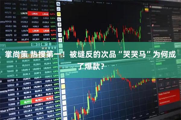 掌尚策 热搜第一！被缝反的次品“哭哭马”为何成了爆款？