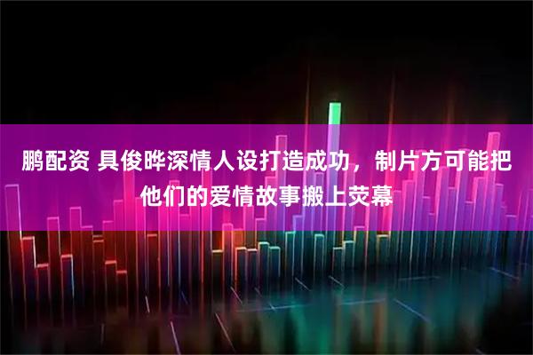鹏配资 具俊晔深情人设打造成功，制片方可能把他们的爱情故事搬上荧幕