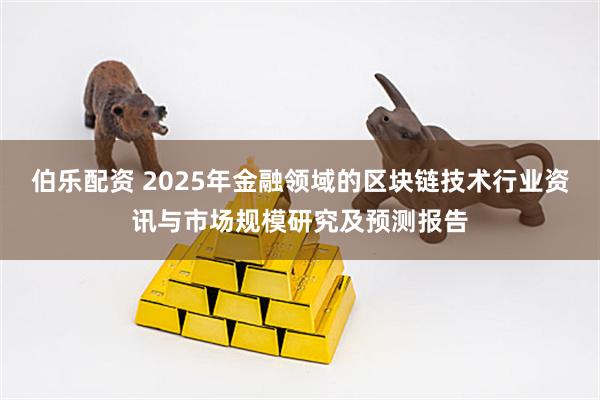 伯乐配资 2025年金融领域的区块链技术行业资讯与市场规模研究及预测报告