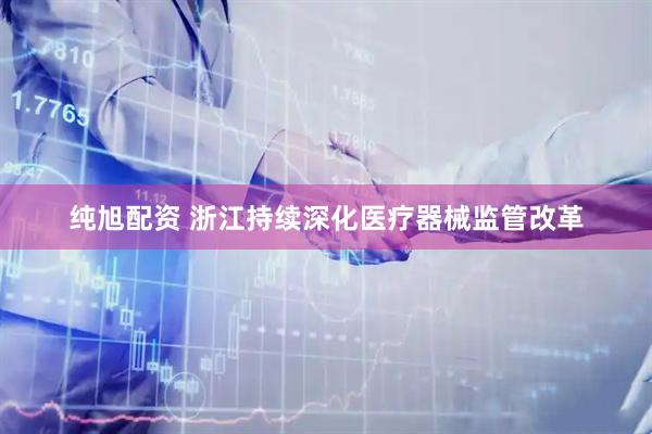 纯旭配资 浙江持续深化医疗器械监管改革