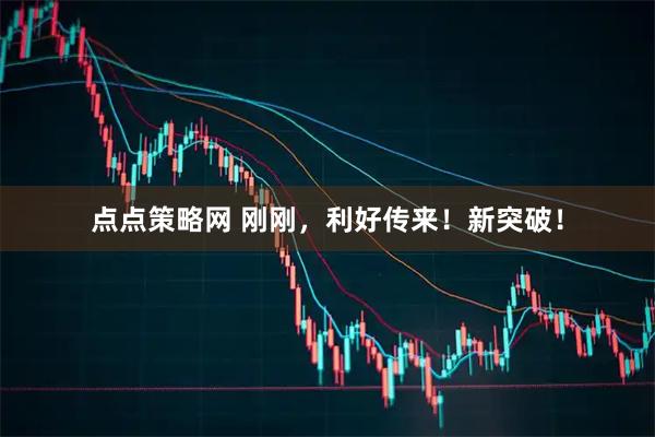 点点策略网 刚刚，利好传来！新突破！