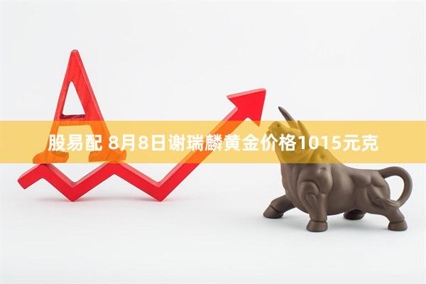股易配 8月8日谢瑞麟黄金价格1015元克