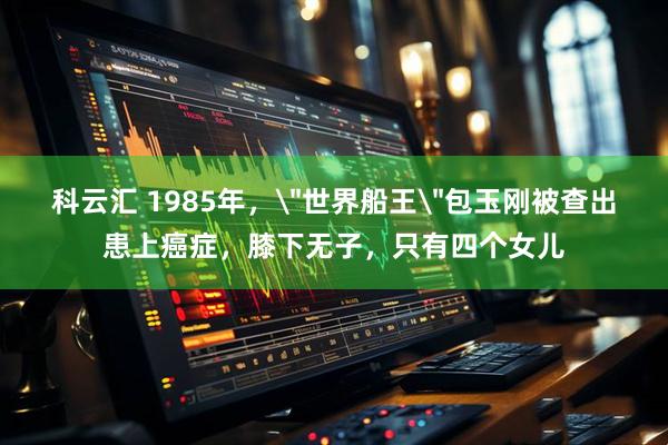 科云汇 1985年，＂世界船王＂包玉刚被查出患上癌症，膝下无子，只有四个女儿